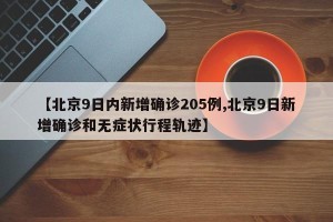 【北京9日内新增确诊205例,北京9日新增确诊和无症状行程轨迹】