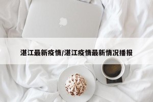 湛江最新疫情/湛江疫情最新情况播报