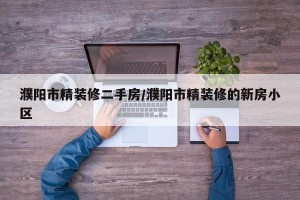 濮阳市精装修二手房/濮阳市精装修的新房小区