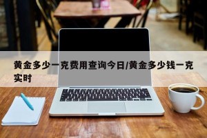 黄金多少一克费用查询今日/黄金多少钱一克实时
