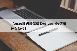 【2019款迈腾怎样价位,2019款迈腾什么价位】