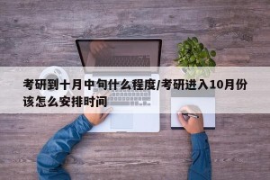 考研到十月中旬什么程度/考研进入10月份该怎么安排时间