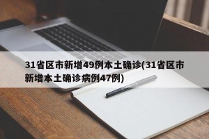 31省区市新增49例本土确诊(31省区市新增本土确诊病例47例)