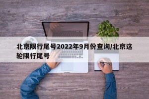 北京限行尾号2022年9月份查询/北京这轮限行尾号