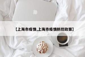 【上海市疫情,上海市疫情防控政策】
