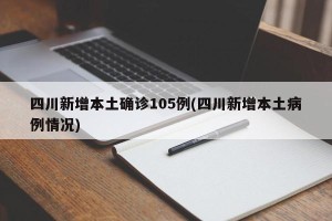 四川新增本土确诊105例(四川新增本土病例情况)