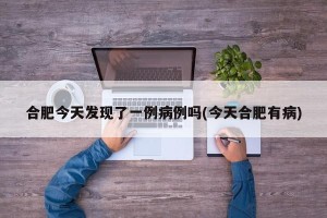 合肥今天发现了一例病例吗(今天合肥有病)