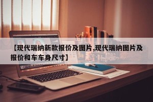 【现代瑞纳新款报价及图片,现代瑞纳图片及报价和车车身尺寸】