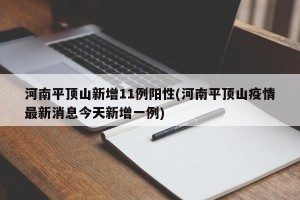 河南平顶山新增11例阳性(河南平顶山疫情最新消息今天新增一例)