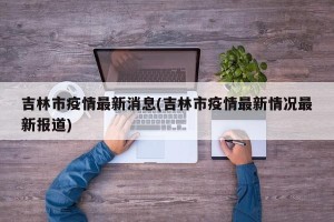 吉林市疫情最新消息(吉林市疫情最新情况最新报道)