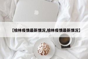 【榆林疫情最新情况,榆林疫情最新情况】