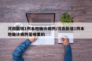 河南新增1例本地确诊病例/河南新增1例本地确诊病例是哪里的