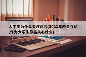大学生为什么关注两会(2021年两会互动,作为大学生你最关心什么)