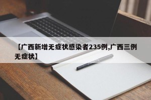 【广西新增无症状感染者235例,广西三例无症状】