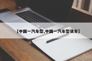 【中国一汽车型,中国一汽车型货车】