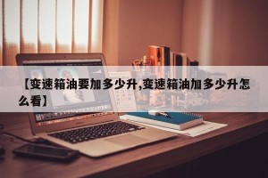 【变速箱油要加多少升,变速箱油加多少升怎么看】