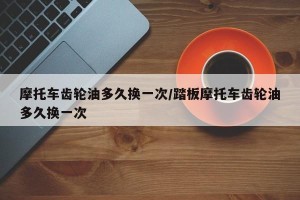 摩托车齿轮油多久换一次/踏板摩托车齿轮油多久换一次