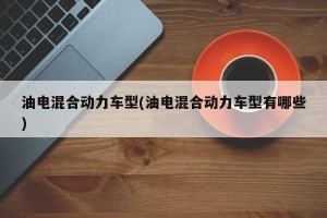 油电混合动力车型(油电混合动力车型有哪些)