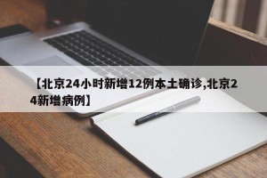 【北京24小时新增12例本土确诊,北京24新增病例】