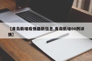 【青岛新增疫情最新信息,青岛新增60例详情】