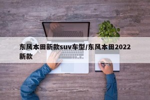 东风本田新款suv车型/东风本田2022新款