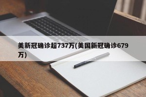 美新冠确诊超737万(美国新冠确诊679万)