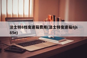 法士特8档变速箱费用(法士特变速箱8js85e)