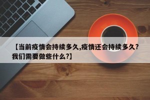 【当前疫情会持续多久,疫情还会持续多久?我们需要做些什么?】