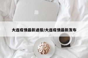 大连疫情最新通报/大连疫情最新发布
