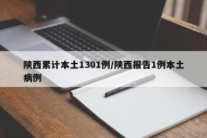 陕西累计本土1301例/陕西报告1例本土病例
