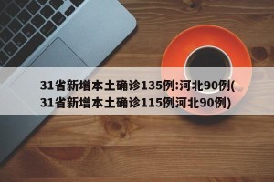 31省新增本土确诊135例:河北90例(31省新增本土确诊115例河北90例)