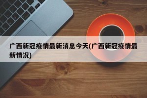 广西新冠疫情最新消息今天(广西新冠疫情最新情况)