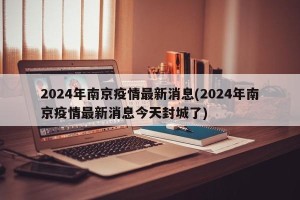 2024年南京疫情最新消息(2024年南京疫情最新消息今天封城了)
