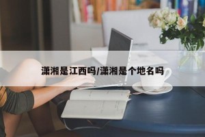 潇湘是江西吗/潇湘是个地名吗