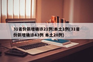 31省份新增确诊21例:本土1例(31省份新增确诊43例 本土28例)