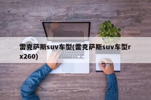 雷克萨斯suv车型(雷克萨斯suv车型rx260)