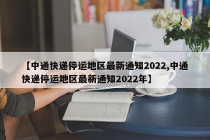 【中通快递停运地区最新通知2022,中通快递停运地区最新通知2022年】