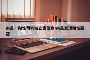 南昌一阳性司机被立案侦查/南昌发现阳性新冠