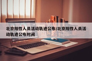 北京阳性人员活动轨迹公布/北京阳性人员活动轨迹公布时间