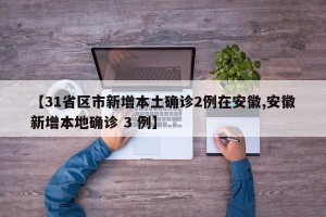 【31省区市新增本土确诊2例在安徽,安徽新增本地确诊 3 例】