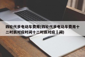 四轮代步电动车费用(四轮代步电动车费用十二时辰对应时间十二时辰对应吋间)