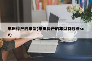 丰田停产的车型(丰田停产的车型有哪些suv)