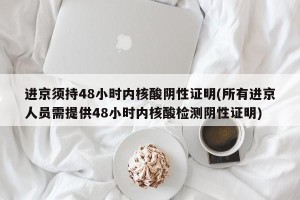 进京须持48小时内核酸阴性证明(所有进京人员需提供48小时内核酸检测阴性证明)