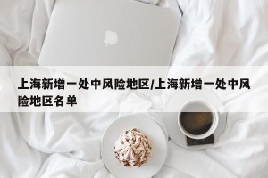 上海新增一处中风险地区/上海新增一处中风险地区名单