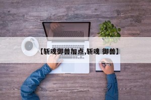 【斩魂御兽加点,斩魂 御兽】