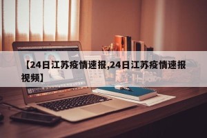 【24日江苏疫情速报,24日江苏疫情速报视频】