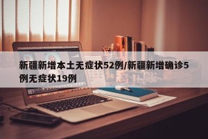 新疆新增本土无症状52例/新疆新增确诊5例无症状19例