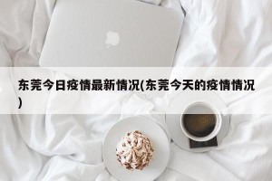 东莞今日疫情最新情况(东莞今天的疫情情况)