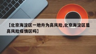 【北京海淀区一地升为高风险,北京海淀区是高风险疫情区吗】