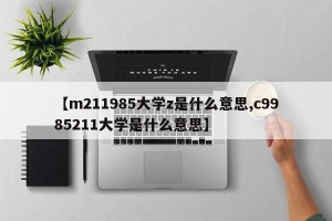 【m211985大学z是什么意思,c9985211大学是什么意思】